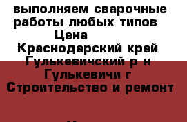 выполняем сварочные работы любых типов › Цена ­ 100 - Краснодарский край, Гулькевичский р-н, Гулькевичи г. Строительство и ремонт » Услуги   . Краснодарский край